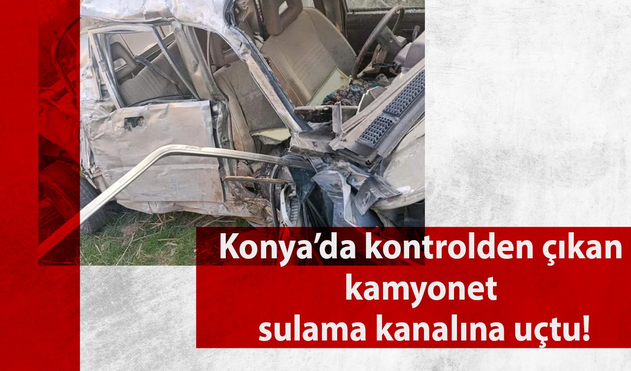 Konya’da kontrolden çıkan kamyonet sulama kanalına uçtu!