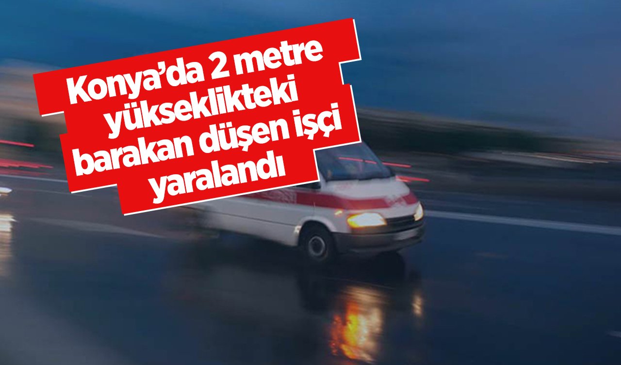 Konya’da 2 metre yükseklikteki barakan düşen işçi yaralandı
