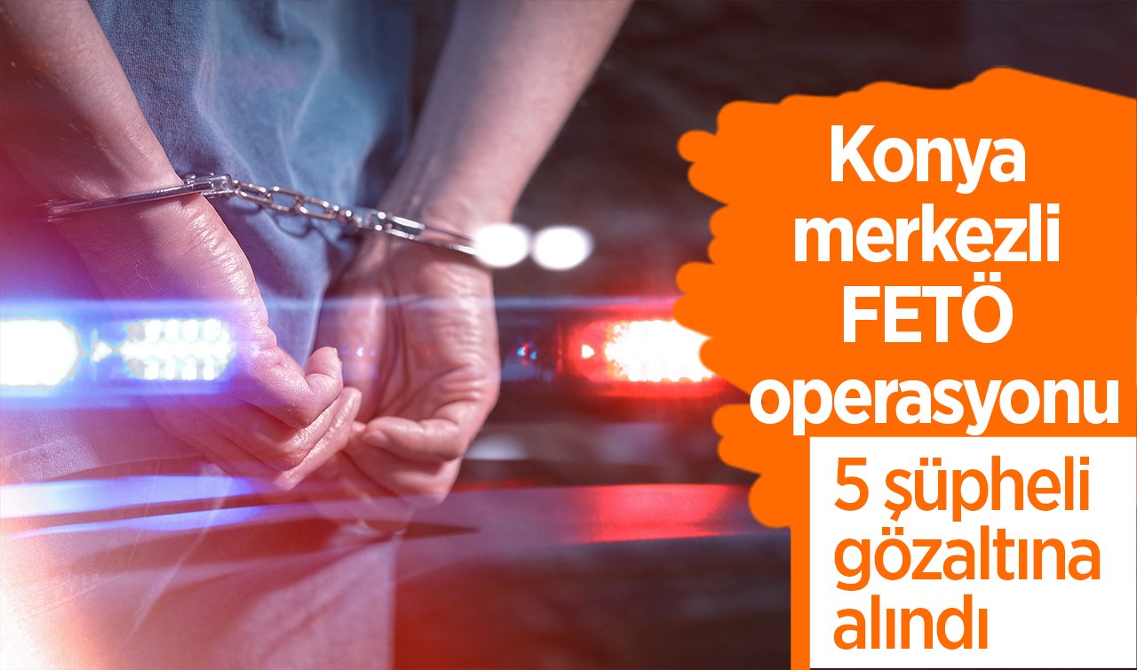 Konya merkezli FETÖ operasyonu: 5 şüpheli gözaltına alındı