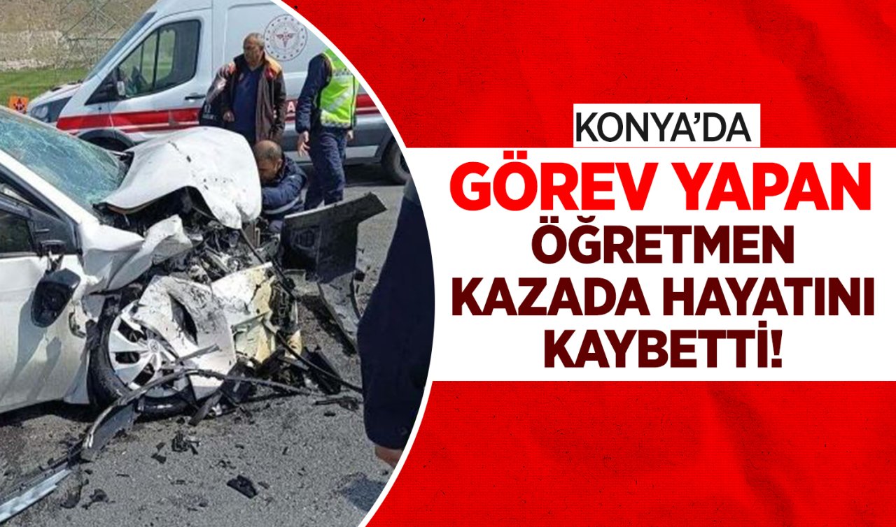  Konya’da görev yapan öğretmen kazada hayatını kaybetti!