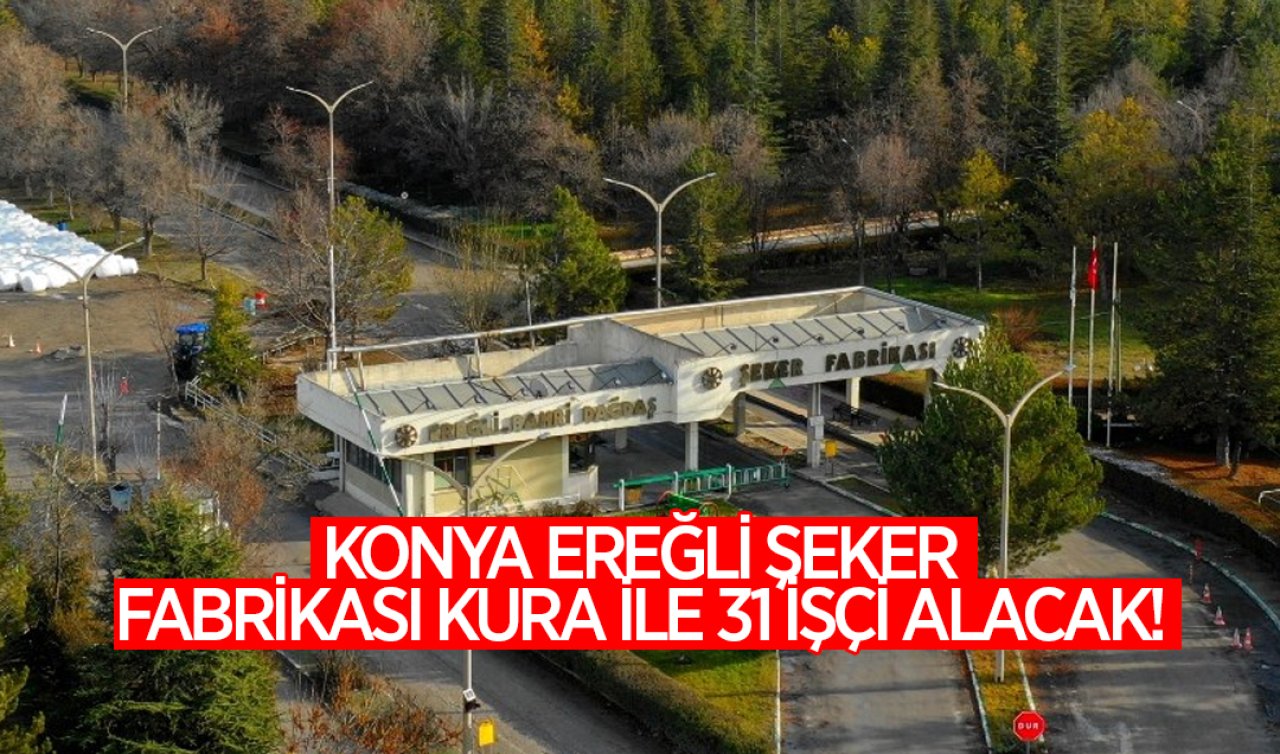  Konya Ereğli Şeker Fabrikası kura ile 31 işçi alacak! 