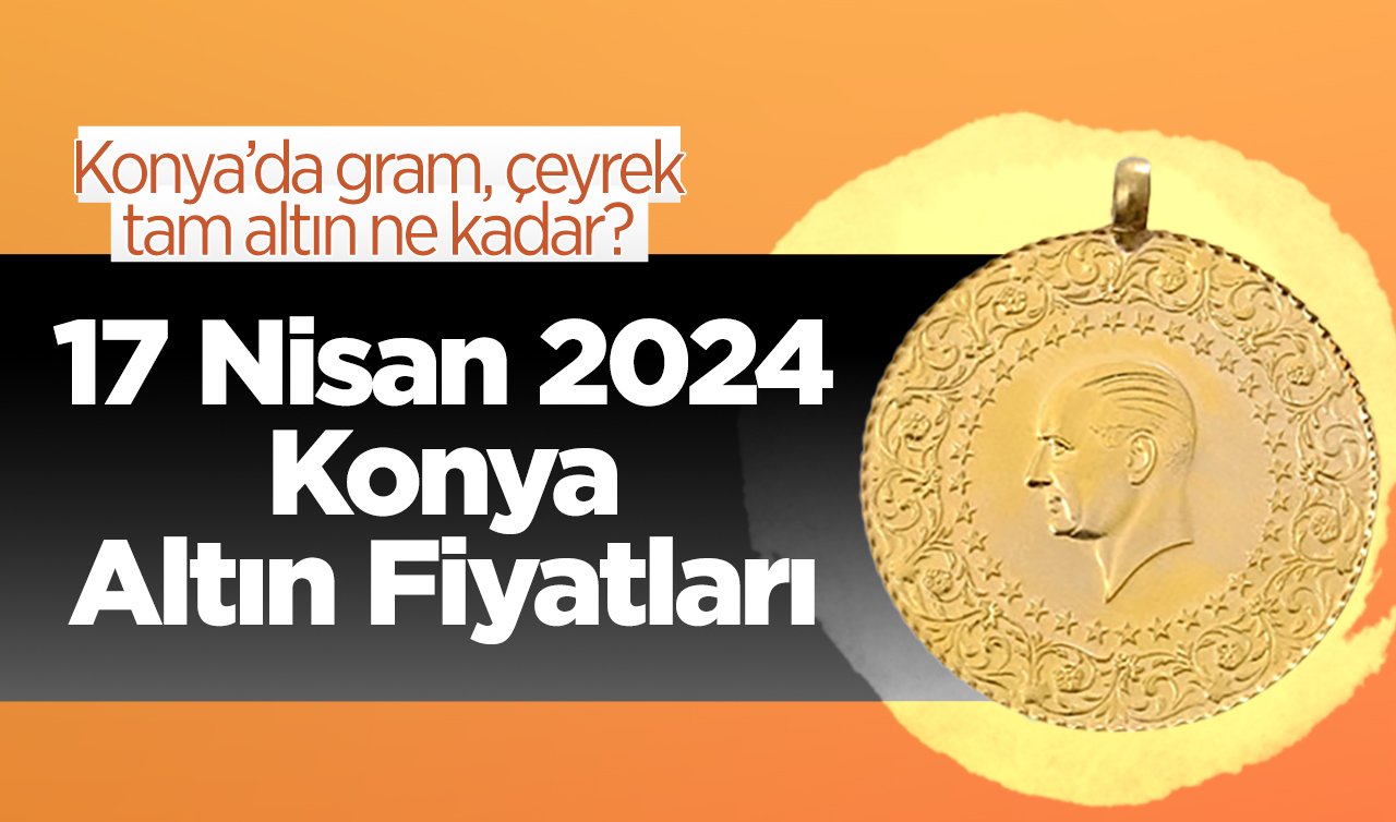  17 Nisan Konya Altın Fiyatları | Konya’da gram, çeyrek, tam altın ne kadar?