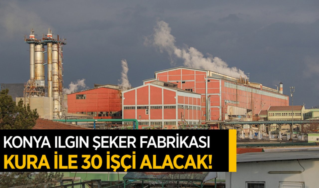 Konya Ilgın Şeker Fabrikası kura ile 30 işçi alacak
