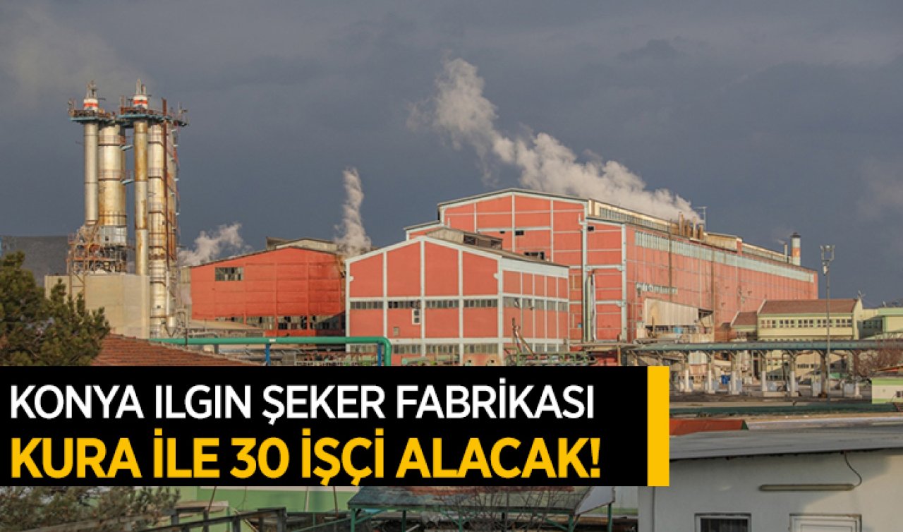 Konya Ilgın Şeker Fabrikası kura ile 30 işçi alacak