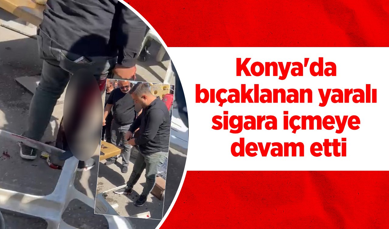Konya’da bıçaklanan yaralı sigara içmeye devam etti