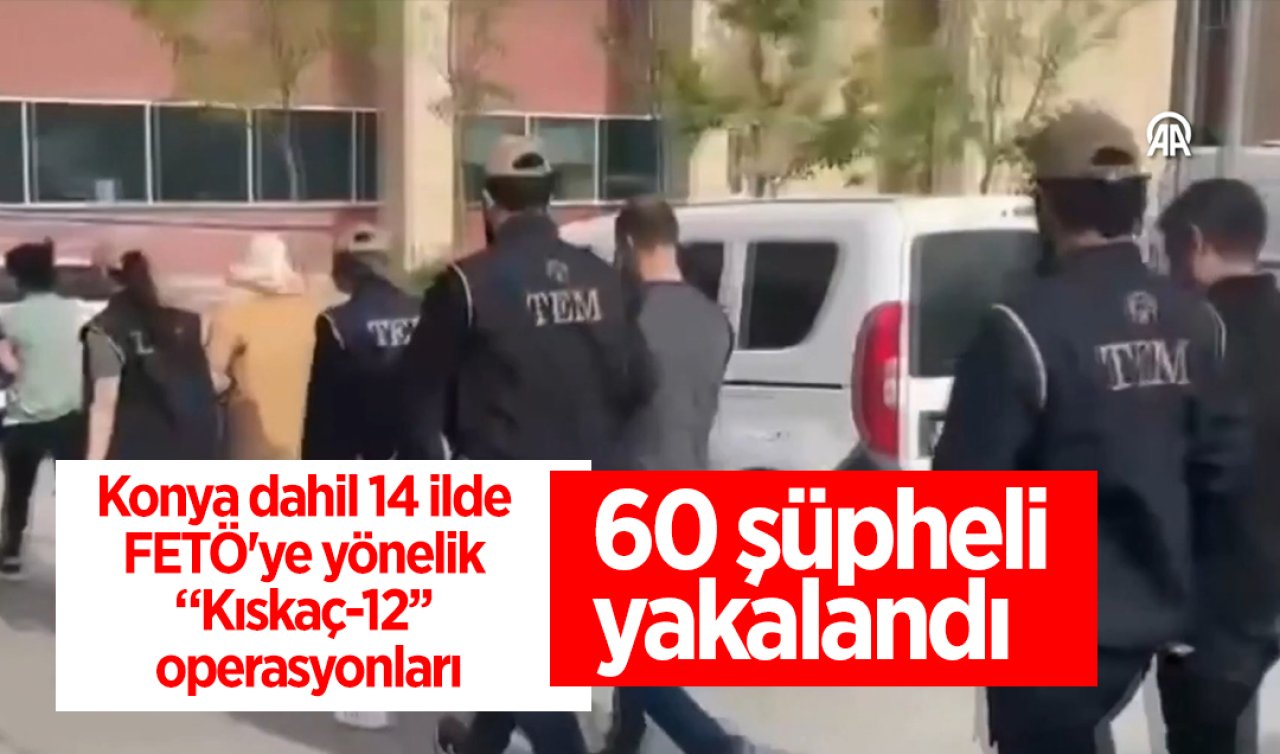  Konya dahil 14 ilde FETÖ’ye yönelik “Kıskaç-12’’ operasyonları:  60 şüpheli yakalandı