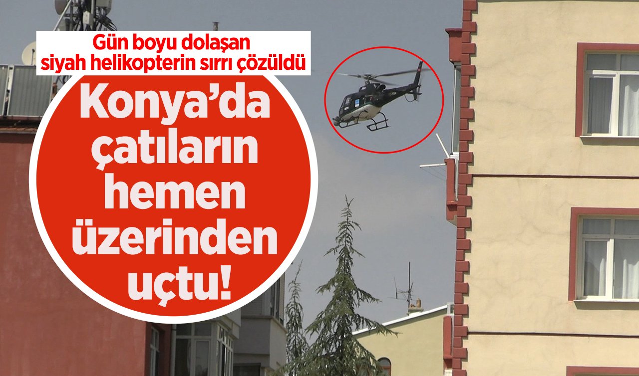 Konya’da çatıların hemen üzerinden uçtu! Gün boyu dolaşan siyah helikopterin sırrı çözüldü
