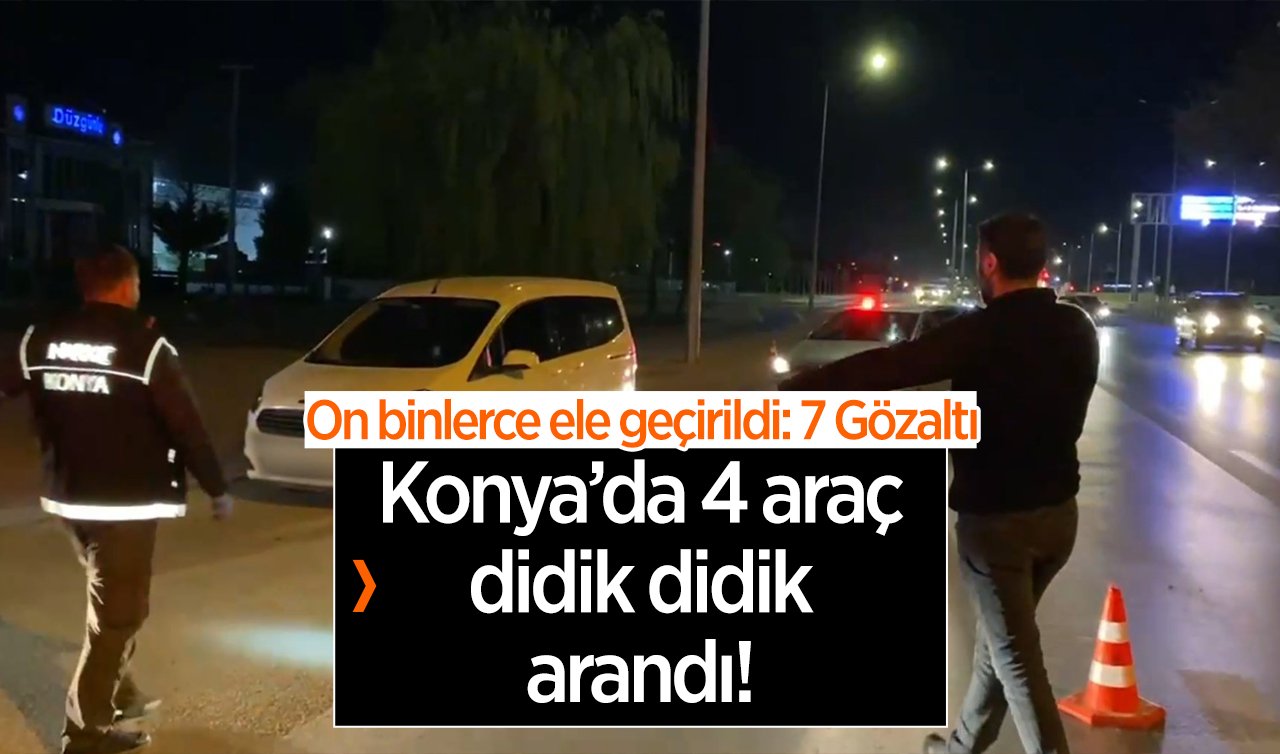 Konya’da 4 araç didik didik arandı! On binlerce ele geçirildi: 7 Gözaltı