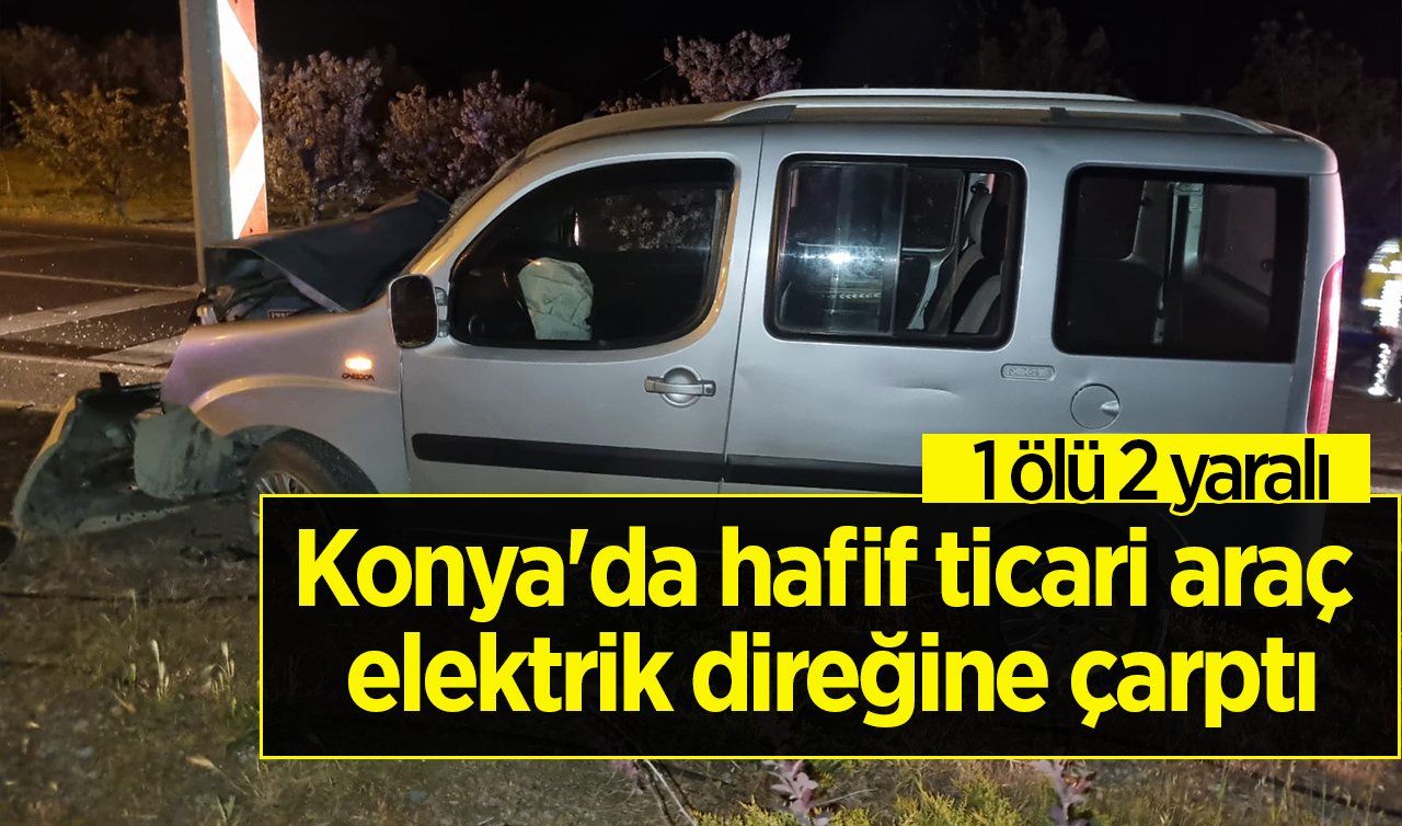  Konya’da hafif ticari araç elektrik direğine çarptı:1 kişi öldü 2 kişi yaralandı 