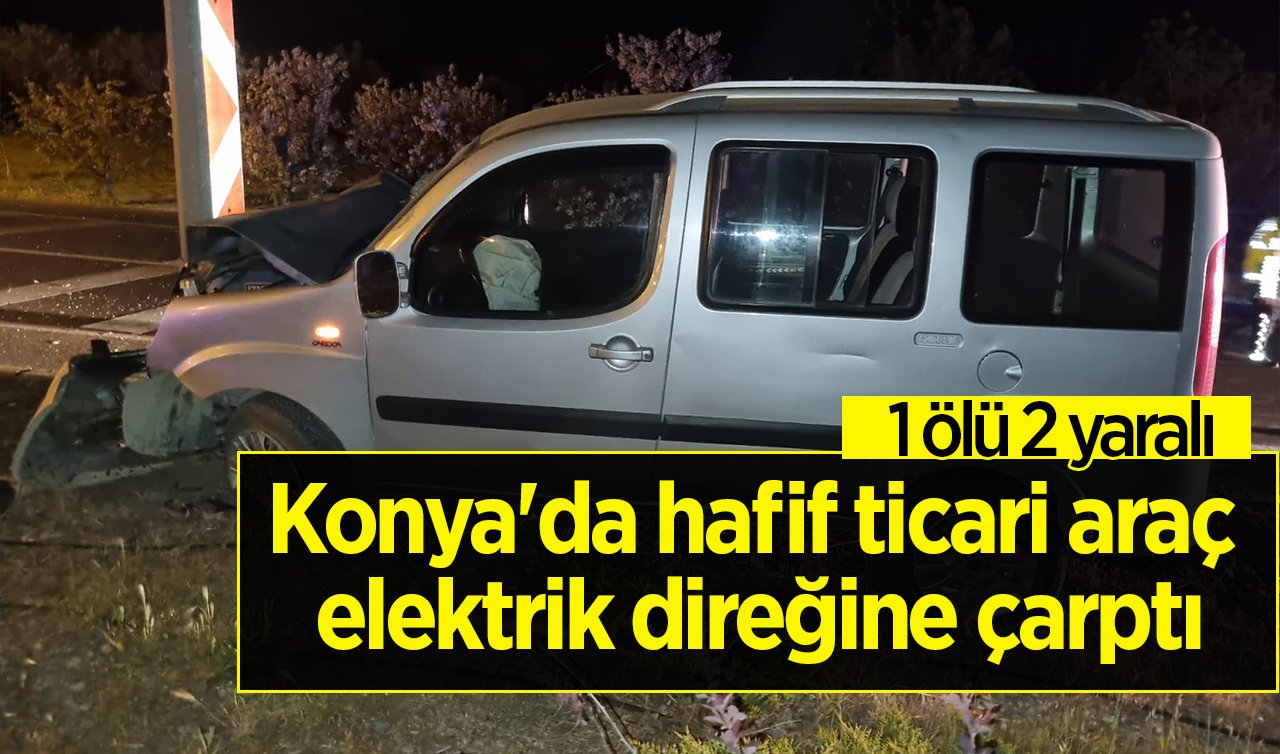 Konya’da hafif ticari araç elektrik direğine çarptı:1 kişi öldü 2 kişi yaralandı 