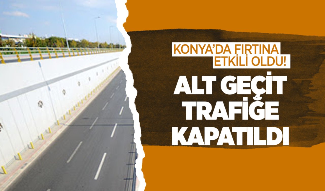 Konya’da fırtına etkili oldu! Alt geçit trafiğe kapatıldı