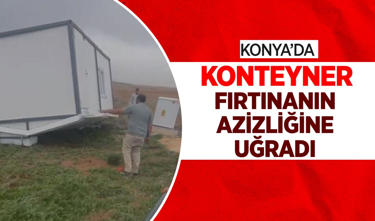 Konya’da 1+0 konteyner fırtınanın azizliğine uğradı!