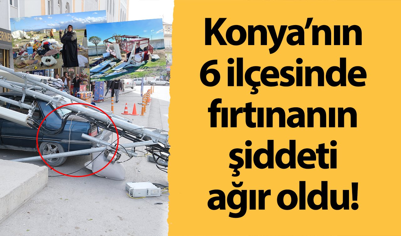 Konya’nın 6 ilçesinde fırtınanın şiddeti ağır oldu! Ağaçlar devrildi çatılar uçtu 