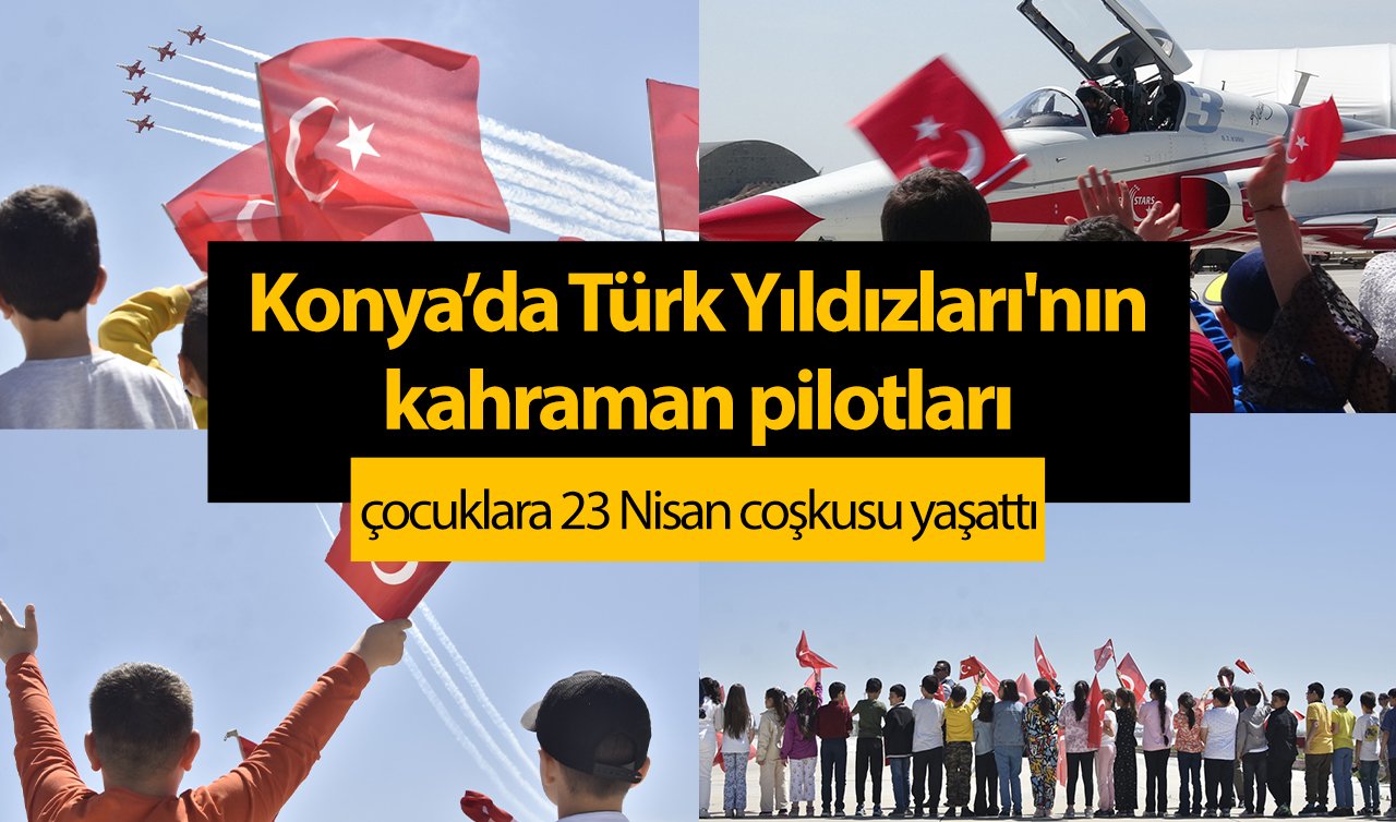 Konya’da Türk Yıldızları’nın kahraman pilotları çocuklara 23 Nisan coşkusu yaşattı