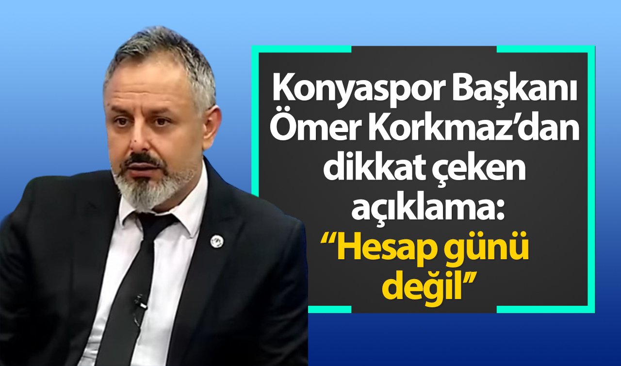 Konyaspor Başkanı Ömer Korkmaz’dan dikkat çeken açıklama: “Hesap günü değil’’