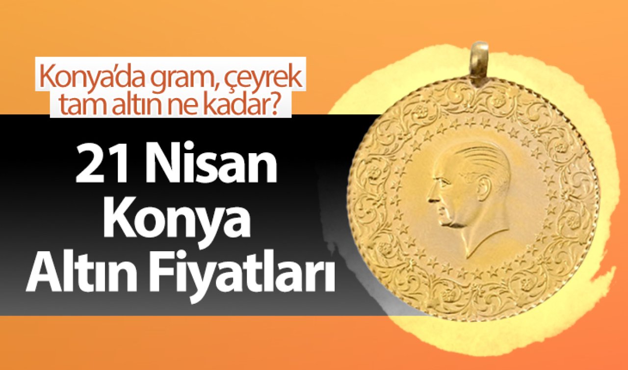  21 Nisan Konya Altın Fiyatları | Konya’da gram, çeyrek, tam altın ne kadar?