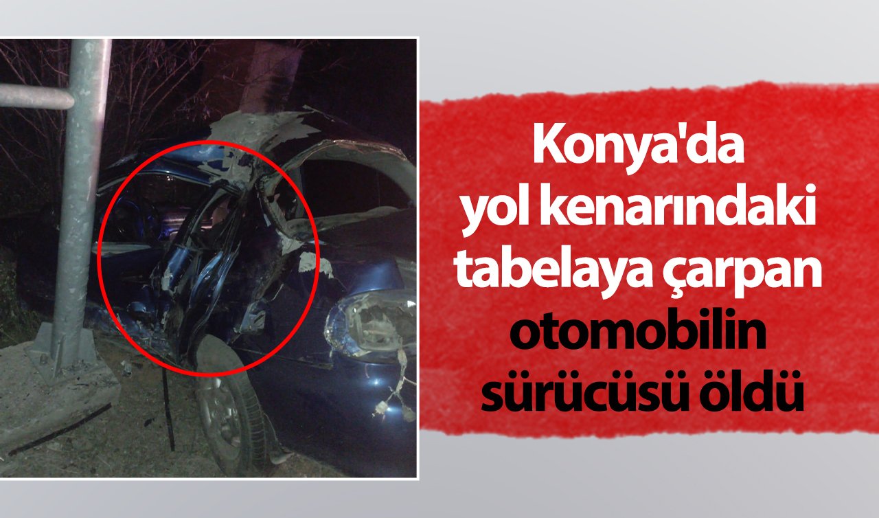 Konya’da yol kenarındaki tabelaya çarpan otomobilin sürücüsü öldü