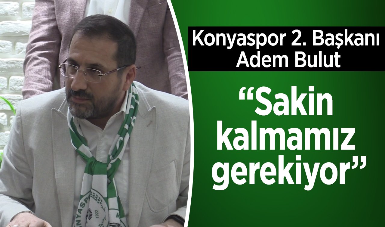 Konyaspor 2. Başkanı Adem Bulut: “Sakin kalmamız gerekiyor”