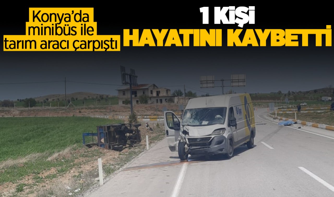  Konya’da minibüs ile tarım aracının çarpışması sonucu 1 kişi hayatını kaybetti