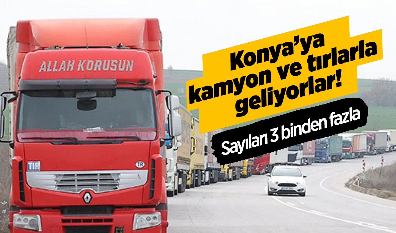  Konya’ya kamyon ve tırlarla geliyorlar! Sayıları 3 binden fazla