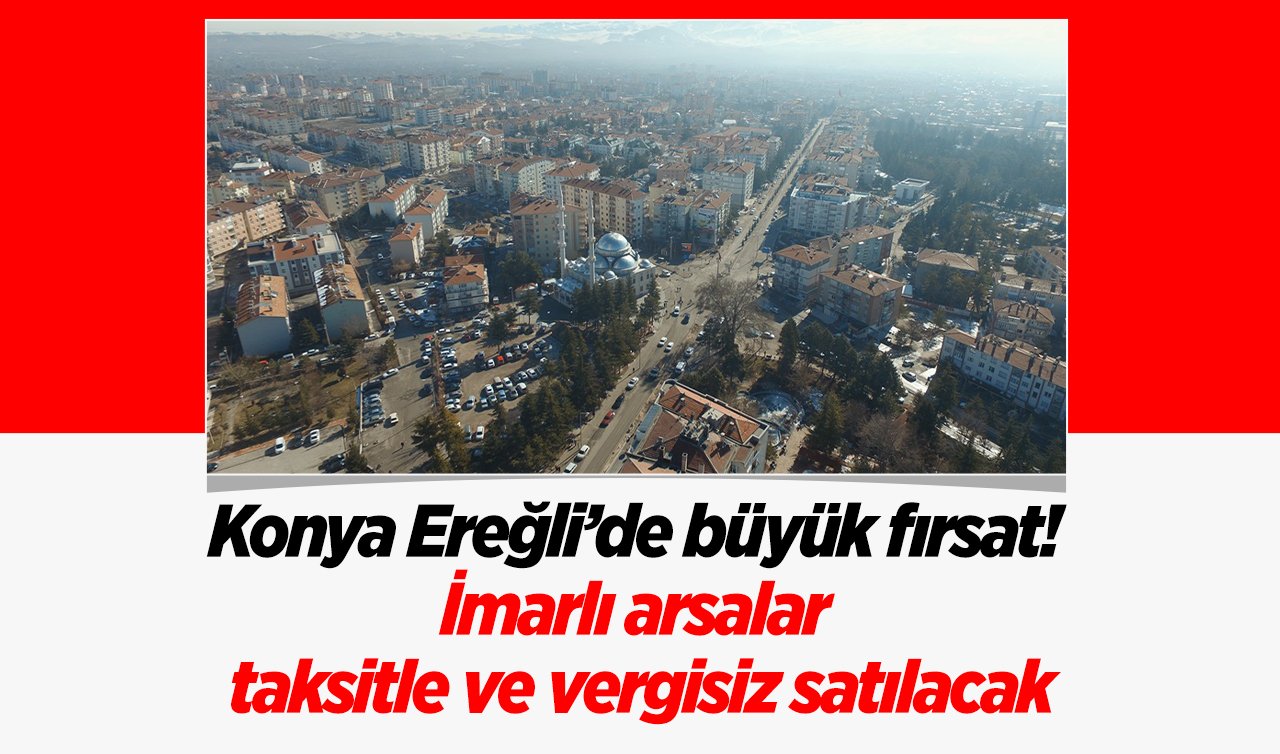  Konya Ereğli’de büyük fırsat! İmarlı arsalar taksitle ve vergisiz satılacak 