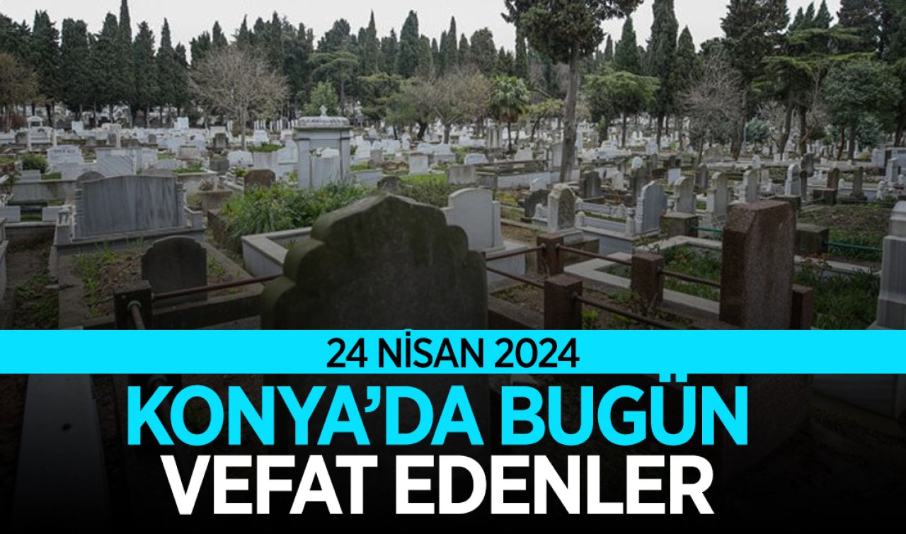 Konya’da bugün vefat edenler! 24 Nisan Çarşamba