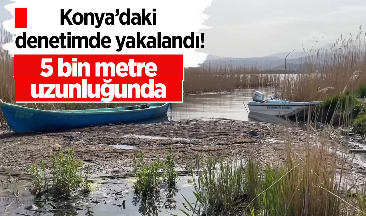  Konya’daki denetimde yakalandı! 5 bin metre uzunluğunda 