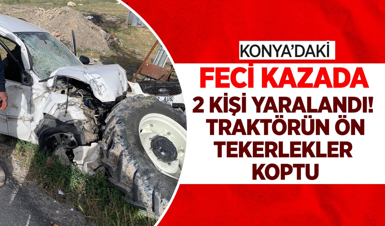 Konya’daki feci kazada 2 kişi yaralandı! Traktörün ön tekerleği koptu