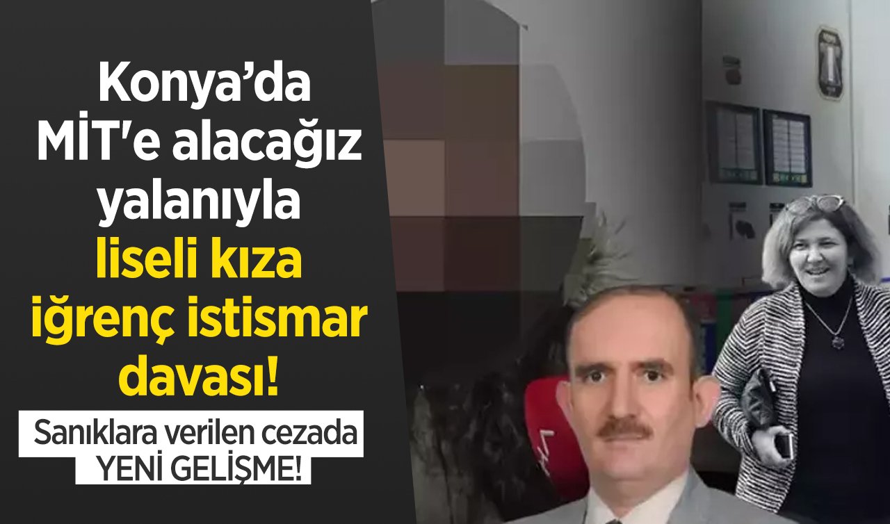  Konya’da MİT’e alacağız yalanıyla liseli kıza iğrenç istismar davası! Sanıklara verilen cezada YENİ GELİŞME!