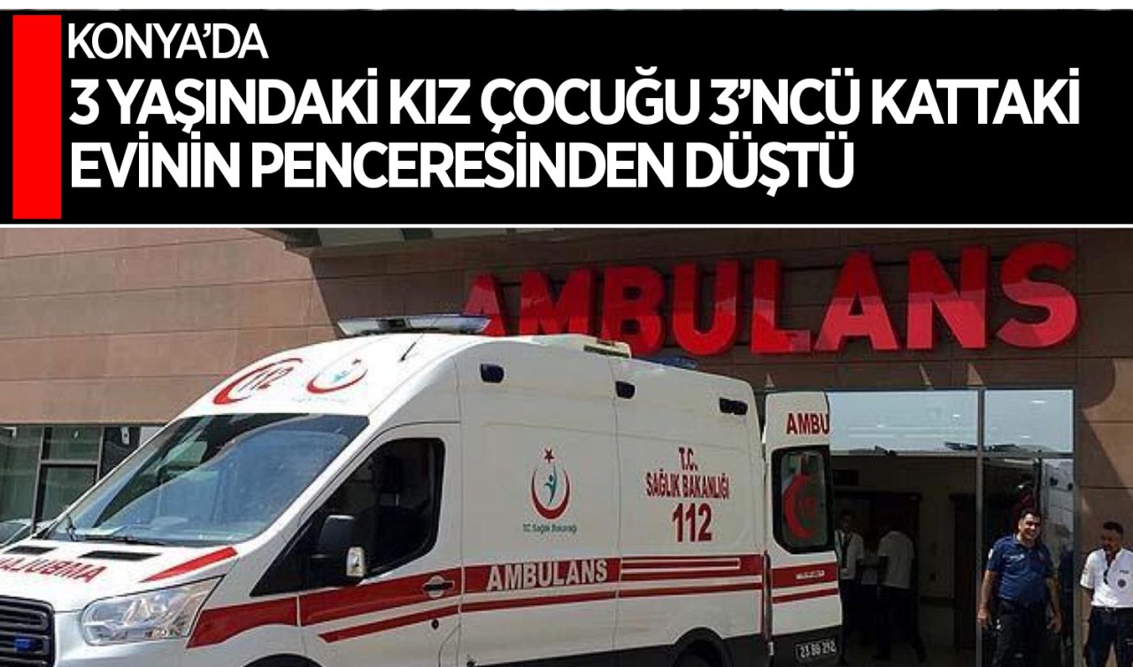 Konya’da 3 yaşındaki kız çocuğu üçüncü kattaki evin penceresinden düştü!