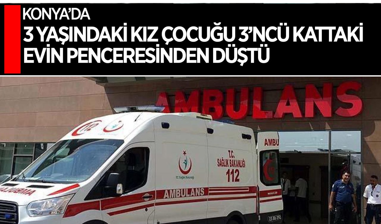  Konya’da 3 yaşındaki kız çocuğu üçüncü kattaki evin penceresinden düştü!