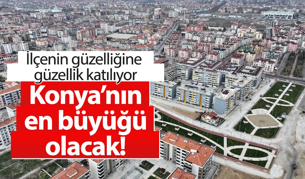 Konya’nın en büyüğü olacak! İlçenin güzelliğine güzel katılıyor: Etap etap büyüyor!