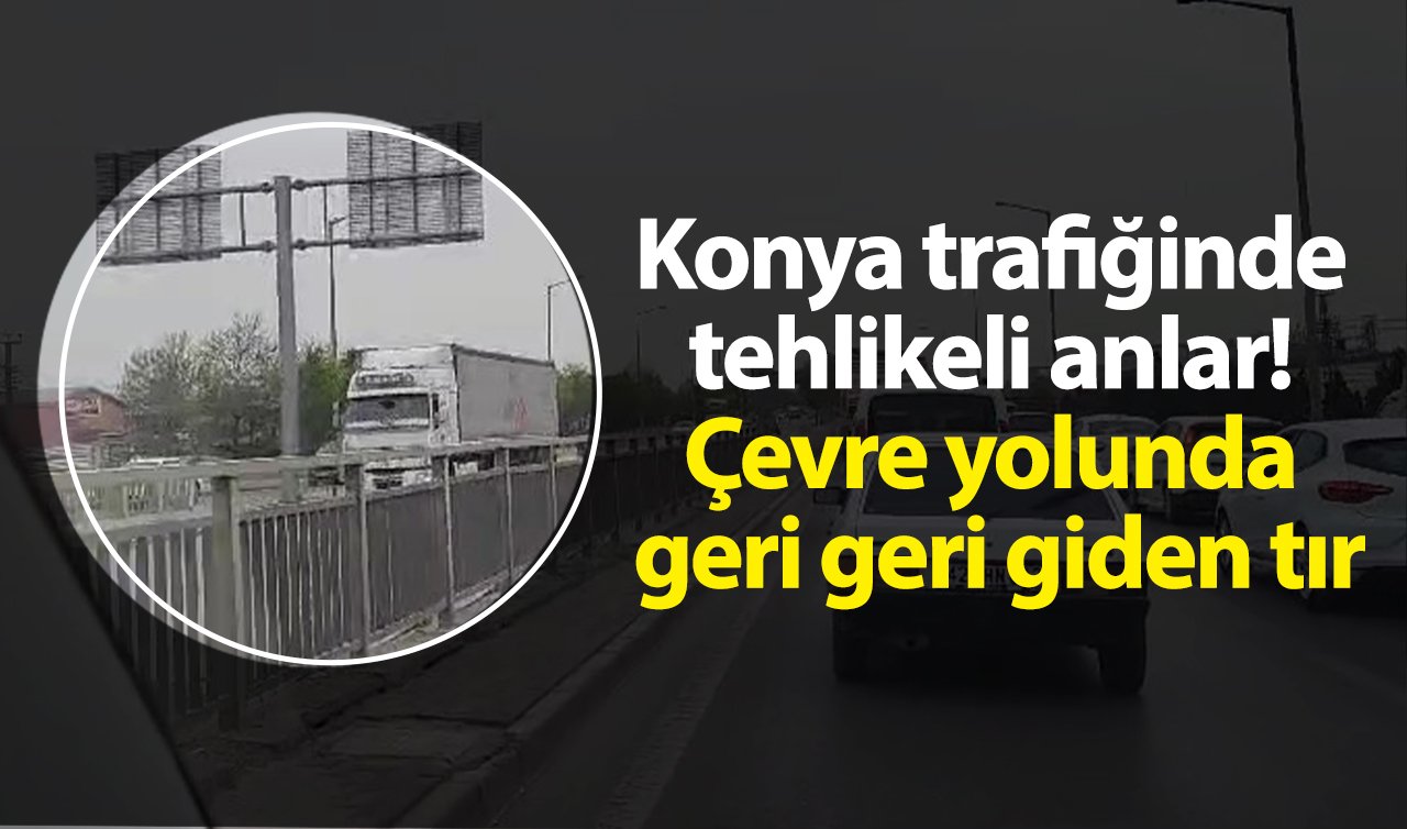 Konya trafiğinde tehlikeli anlar! Çevre yolunda geri geri giden tır