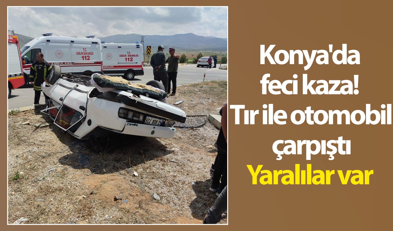  Konya’da feci kaza!  Tır ile otomobil çarpıştı: Yaralılar var 