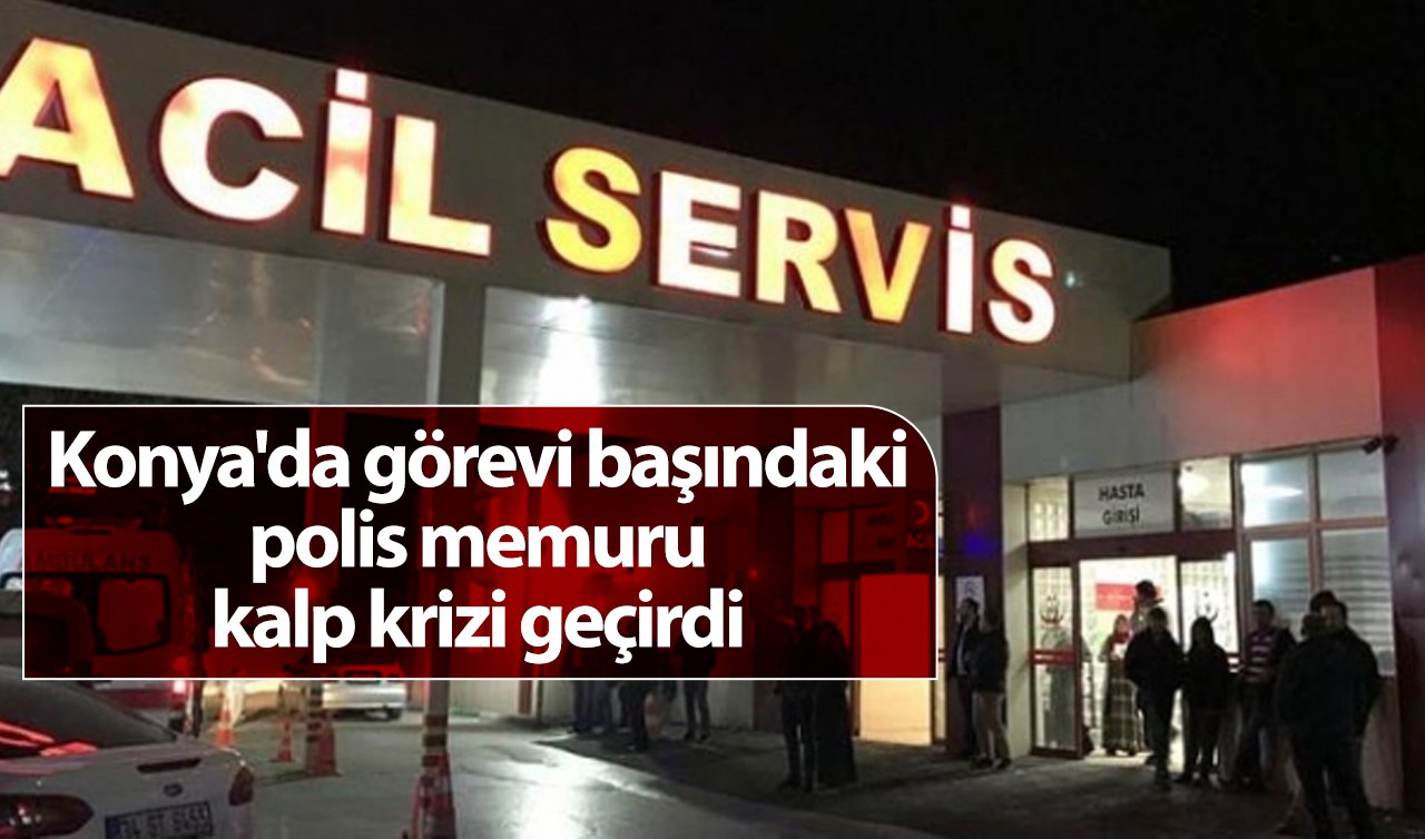 Konya’da görevi başındaki polis memuru kalp krizi geçirdi 