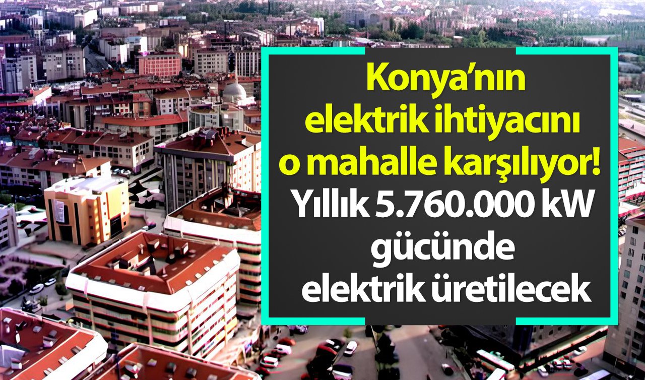   Konya’nın elektrik ihtiyacını o mahalle karşılıyor!  Yıllık 5.760.000 kW gücünde elektrik üretilecek: Binlerce hanenin elektriği karşılanıyor!