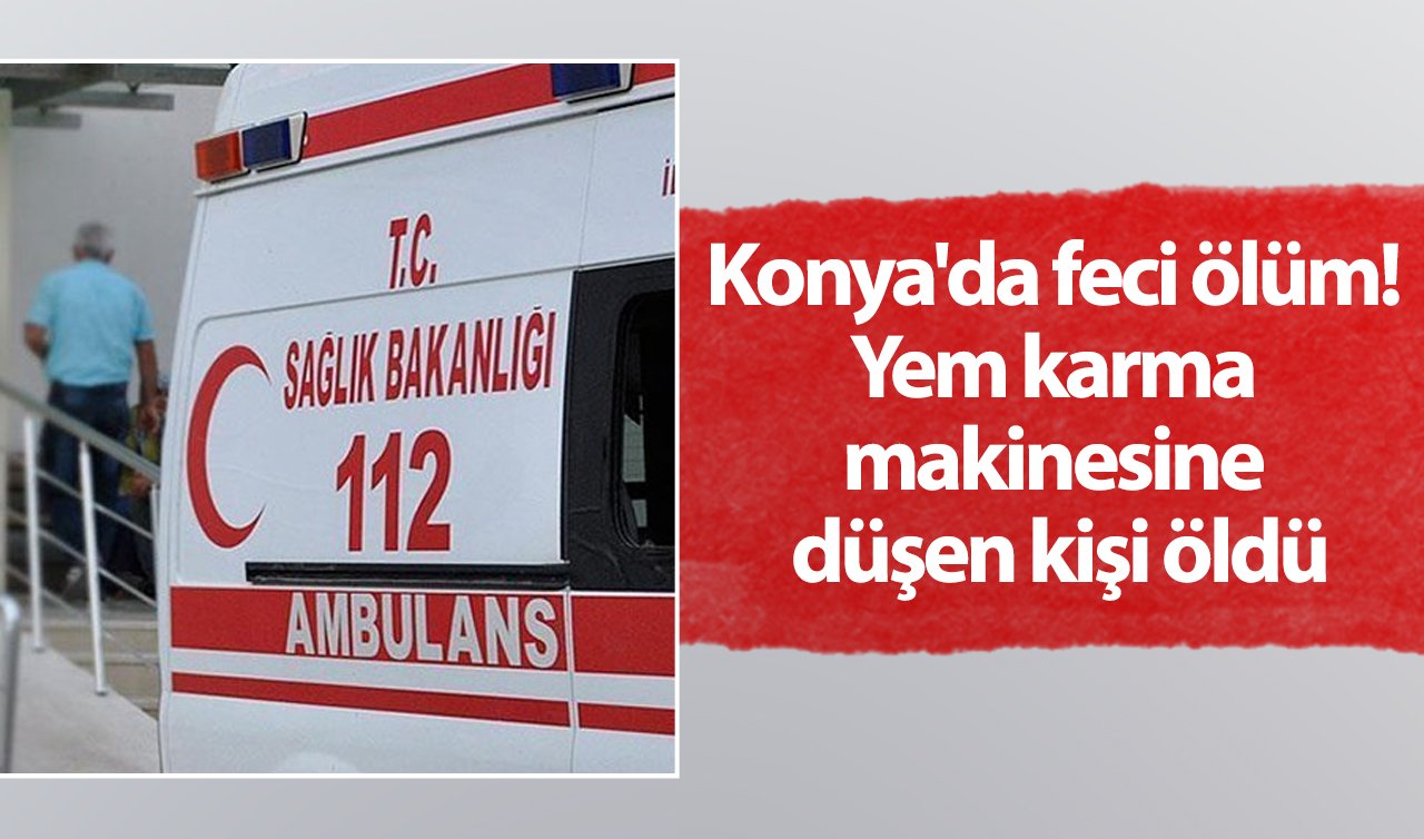 Konya’da feci ölüm! Yem karma makinesine düşen kişi öldü