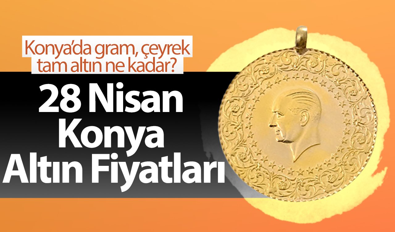 28 Nisan Konya Altın Fiyatları | Konya’da gram, çeyrek, tam altın ne kadar?