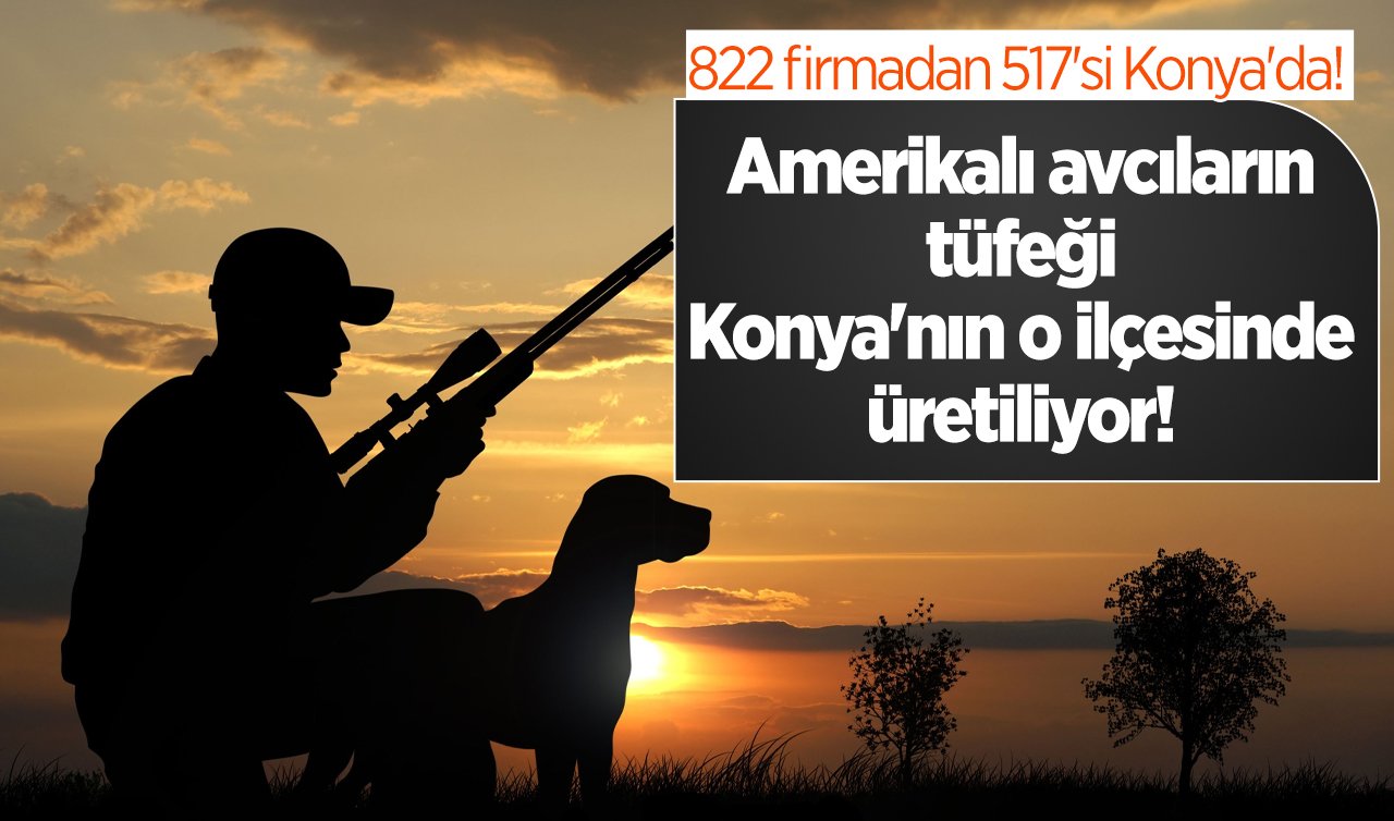 Amerikalı avcıların tüfeği Konya’nın o ilçesinde üretiliyor! 822 firmadan 517’si Konya’da! 