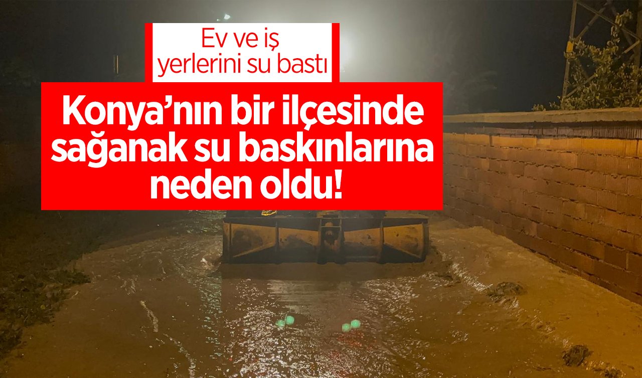 Konya’nın bir ilçesinde sağanak su baskınlarına neden oldu! Ev ve iş yerlerini su bastı