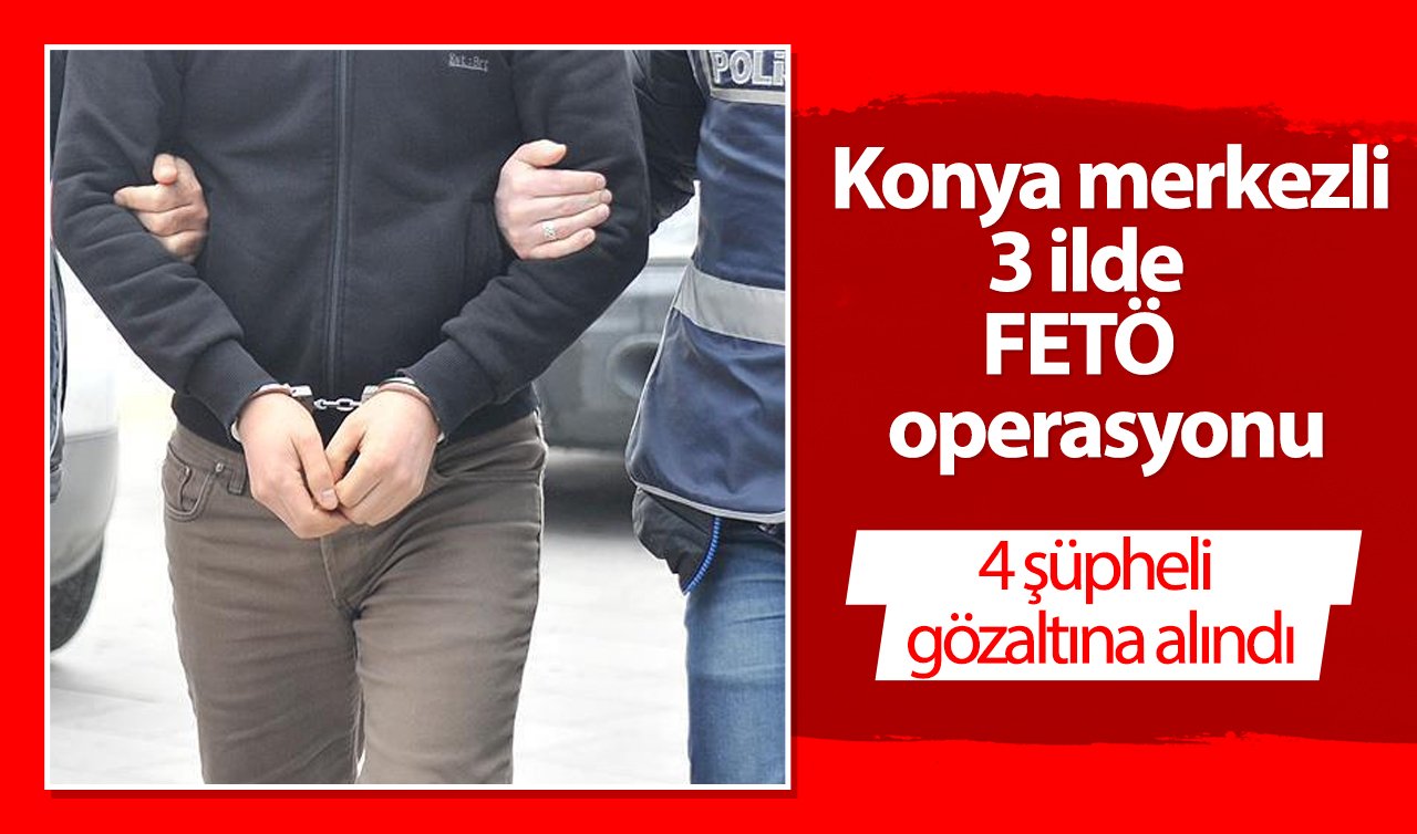 Konya merkezli 3 ilde FETÖ operasyonu: 4 şüpheli gözaltına alındı