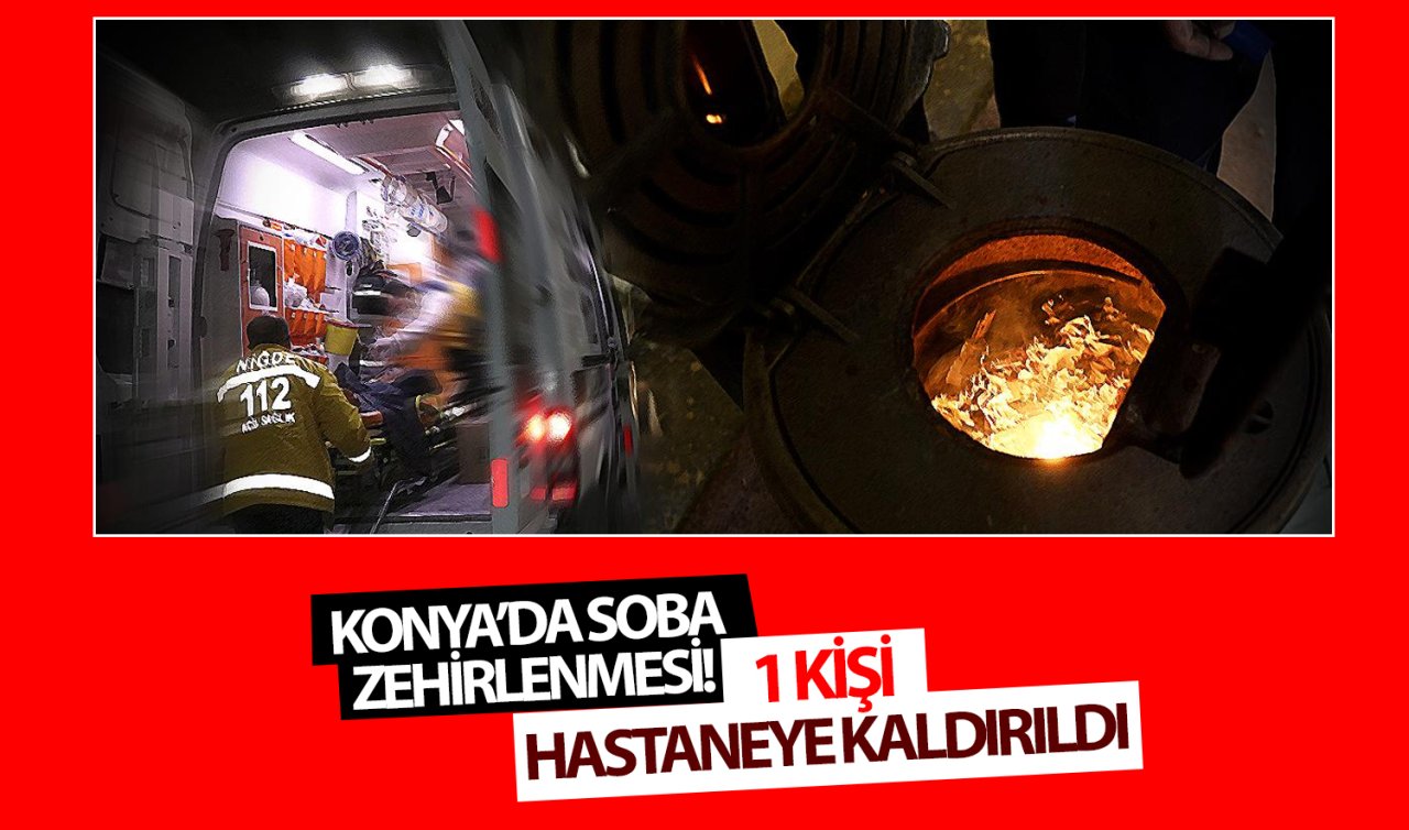  Konya’da bir kişi sobadan sızan gazdan zehirlendi