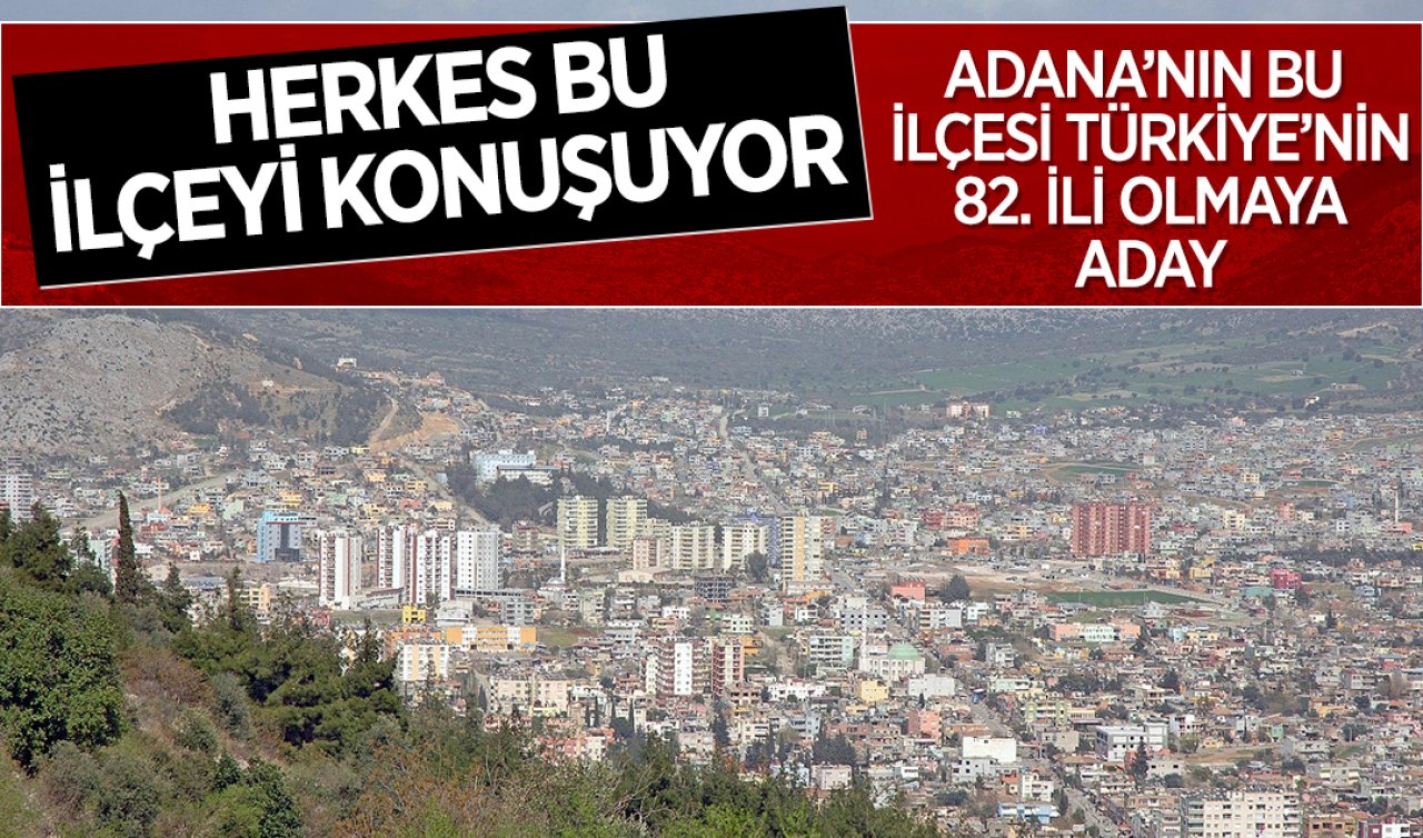 Herkes bu ilçeyi konuşuyor! Adana’nın bu ilçesi Türkiye’nin 82’nci İli olmaya aday