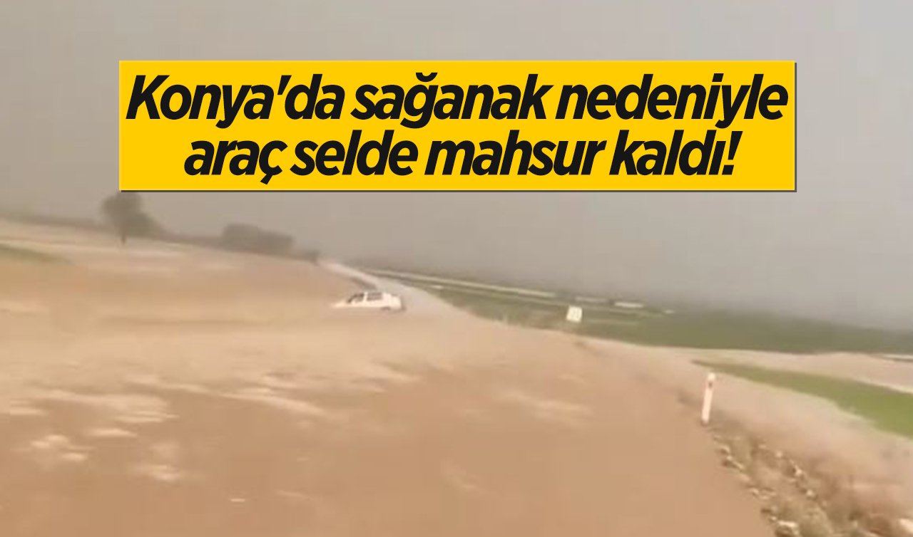 Konya’da sağanak hayatı felç etti: Bir araç selde mahsur kaldı! işte o görüntüler...