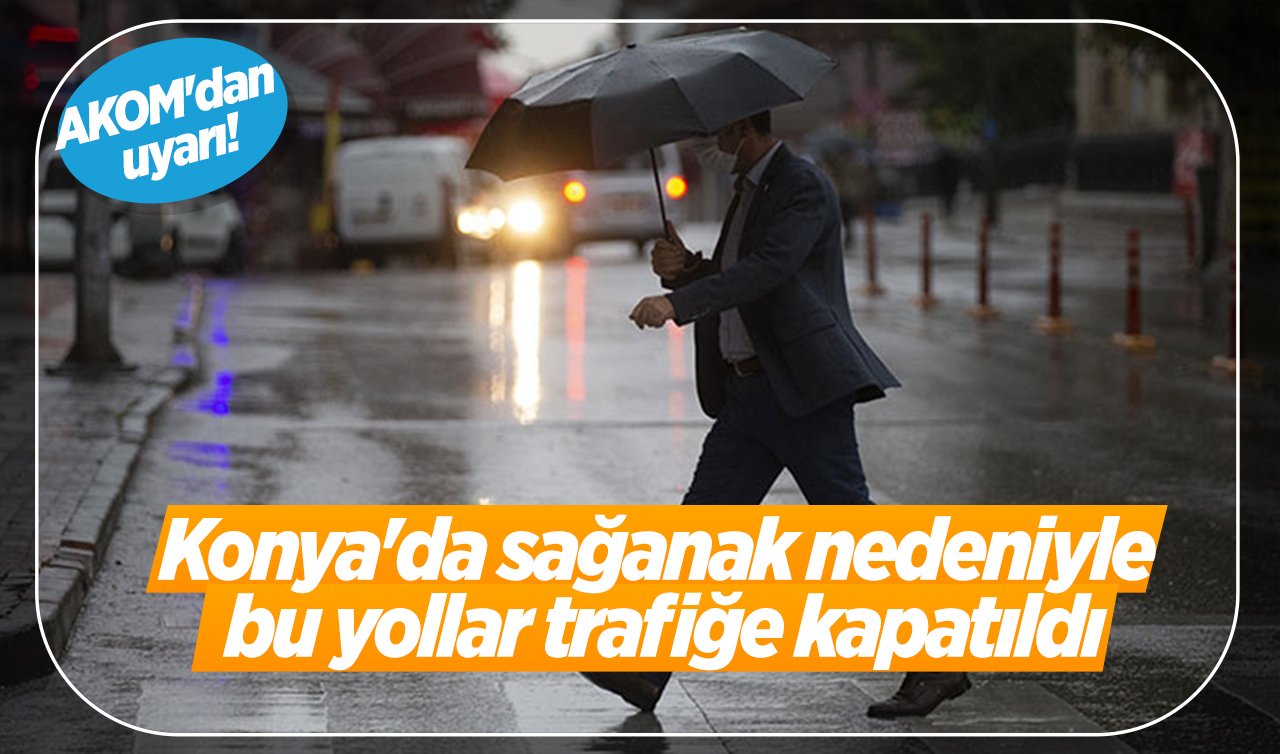 AKOM’dan uyarı! Konya’da sağanak nedeniyle bu yollar trafiğe kapatıldı