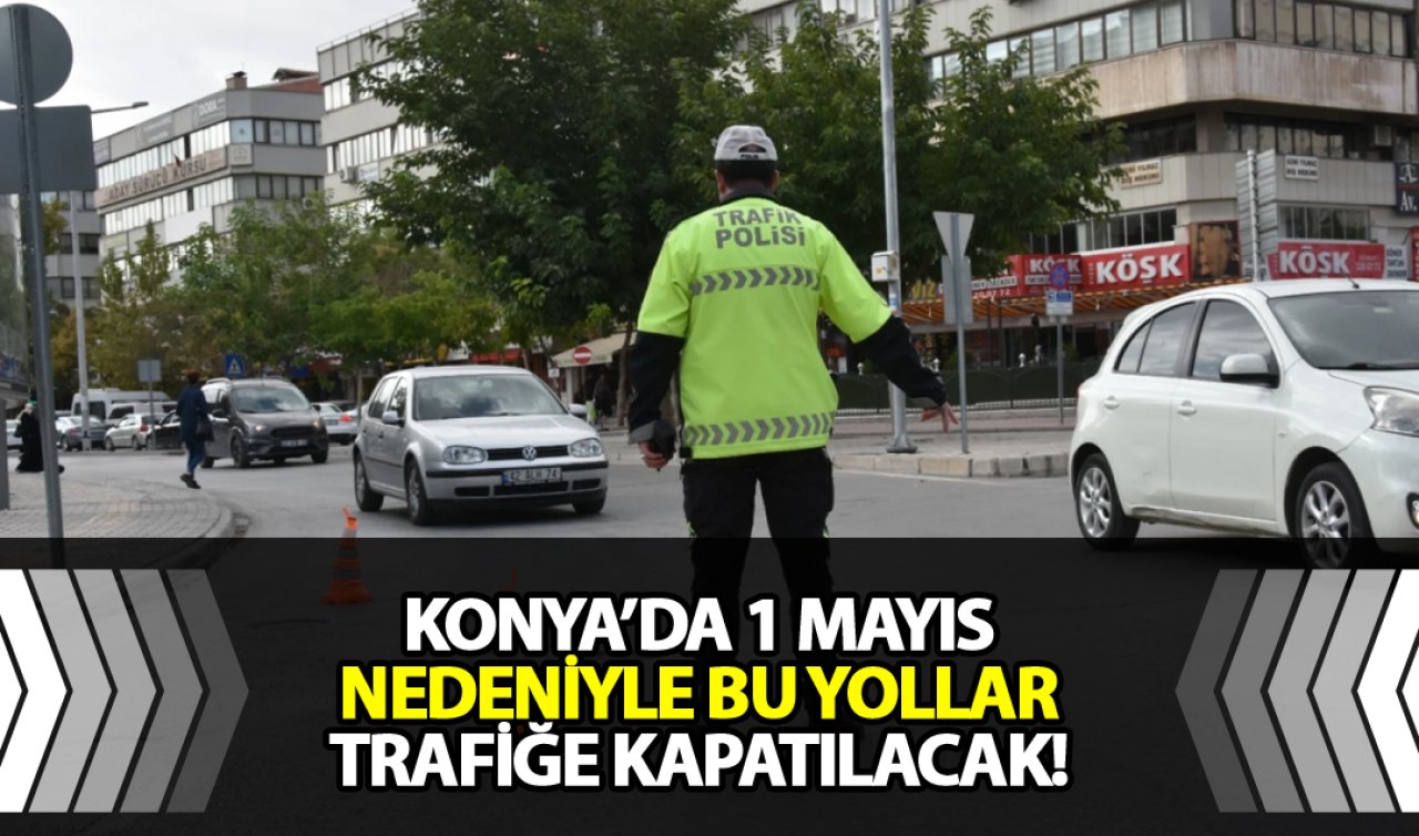  Konya’da 1 Mayıs nedeniyle bu yollar trafiğe kapatılacak!