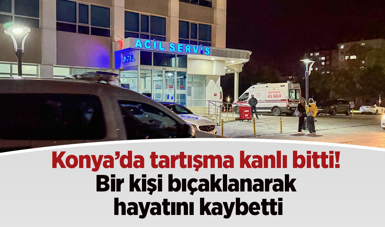  Konya’da tartışma kanlı bitti! Bir kişi bıçaklanarak hayatını kaybetti