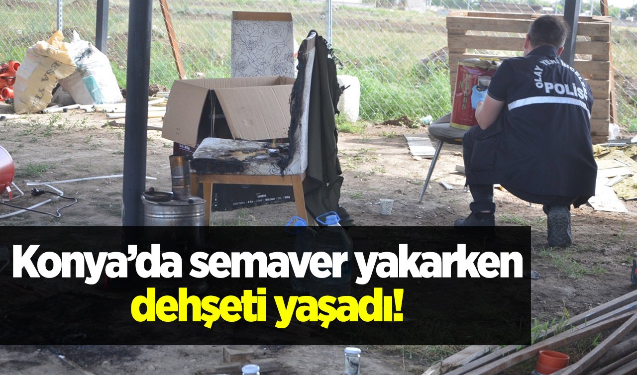 Konya’da semaver yakarken dehşeti yaşadı! 