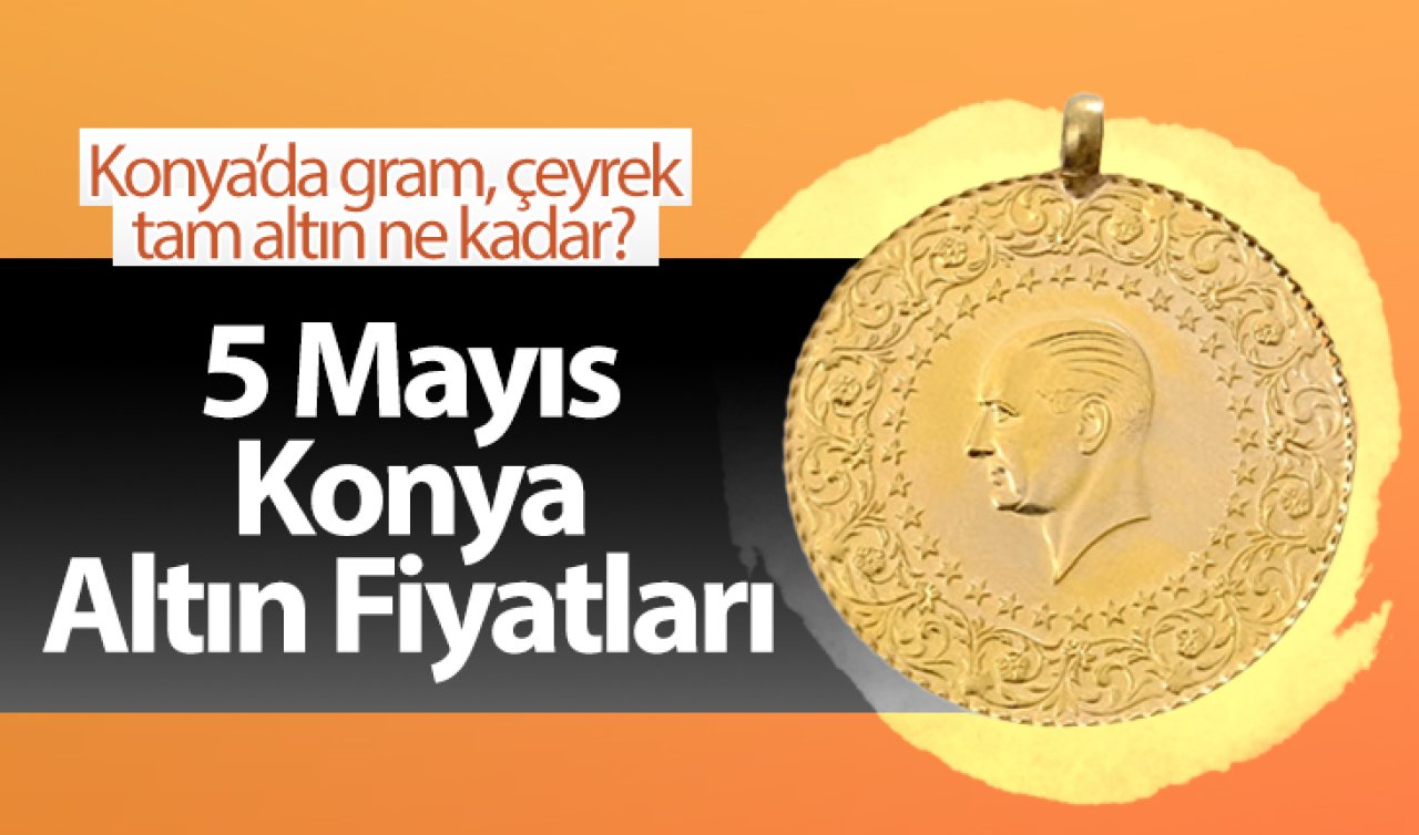 5 Mayıs Konya Altın Fiyatları | Konya’da gram, çeyrek, tam altın ne kadar?