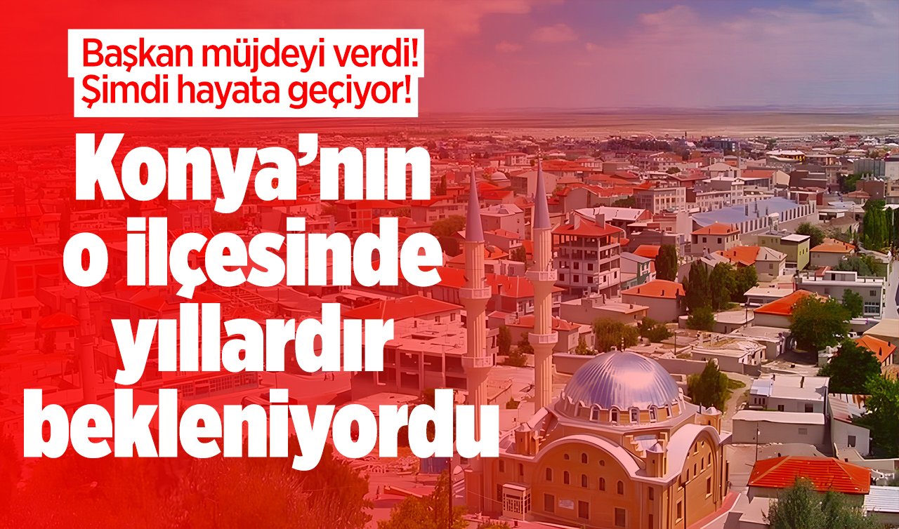 Başkan müjdeyi verdi! Konya’nın o ilçesinde yıllardır bekleniyordu: Şimdi hayata geçiyor! 